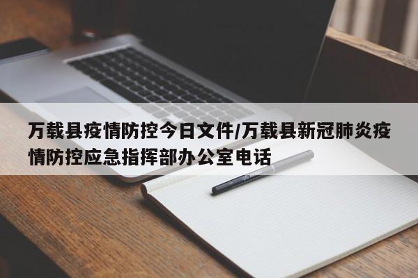 万载县疫情防控今日文件/万载县新冠肺炎疫情防控应急指挥部办公室电话