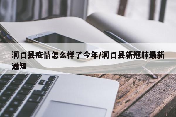 洞口县疫情怎么样了今年/洞口县新冠肺最新通知
