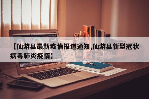 【仙游县最新疫情报道通知,仙游县新型冠状病毒肺炎疫情】
