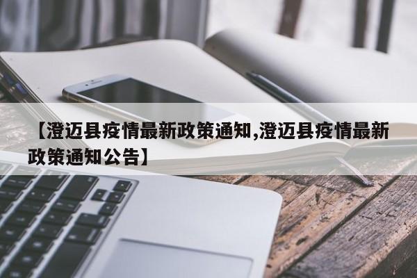 【澄迈县疫情最新政策通知,澄迈县疫情最新政策通知公告】