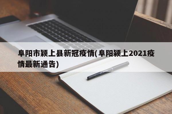 阜阳市颖上县新冠疫情(阜阳颍上2021疫情最新通告)