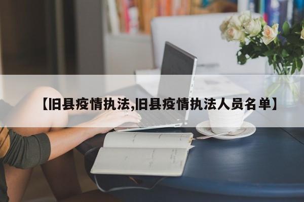 【旧县疫情执法,旧县疫情执法人员名单】