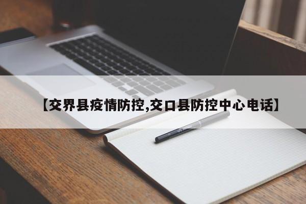 【交界县疫情防控,交口县防控中心电话】
