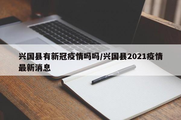 兴国县有新冠疫情吗吗/兴国县2021疫情最新消息