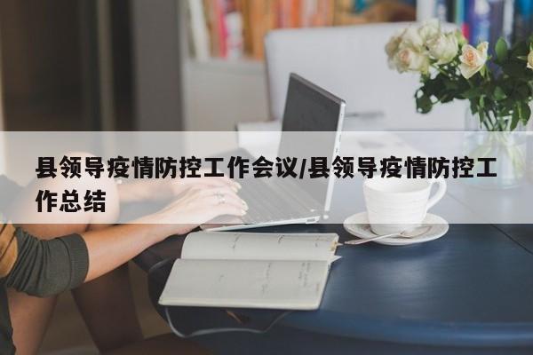 县领导疫情防控工作会议/县领导疫情防控工作总结