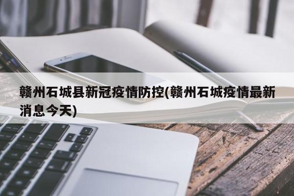 赣州石城县新冠疫情防控(赣州石城疫情最新消息今天)