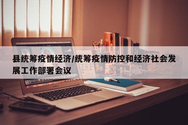 县统筹疫情经济/统筹疫情防控和经济社会发展工作部署会议