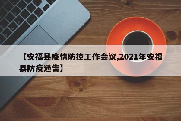 【安福县疫情防控工作会议,2021年安福县防疫通告】