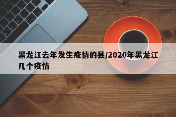 黑龙江去年发生疫情的县/2020年黑龙江几个疫情