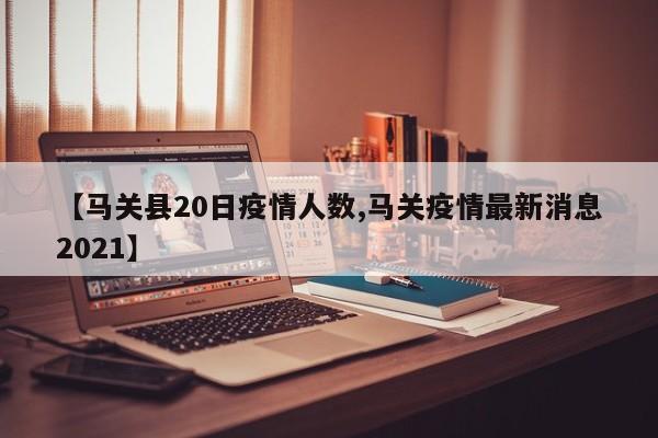 【马关县20日疫情人数,马关疫情最新消息2021】