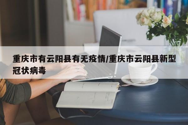 重庆市有云阳县有无疫情/重庆市云阳县新型冠状病毒