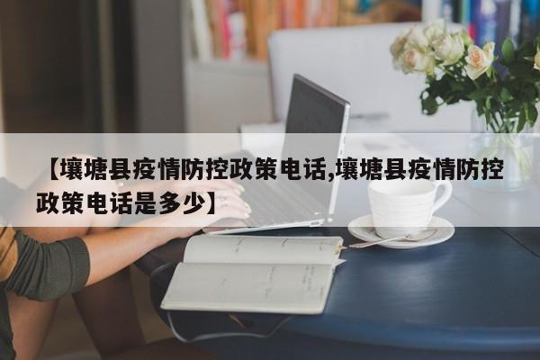 【壤塘县疫情防控政策电话,壤塘县疫情防控政策电话是多少】