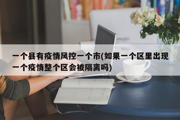 一个县有疫情风控一个市(如果一个区里出现一个疫情整个区会被隔离吗)