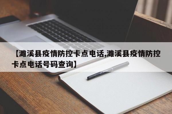 【濉溪县疫情防控卡点电话,濉溪县疫情防控卡点电话号码查询】